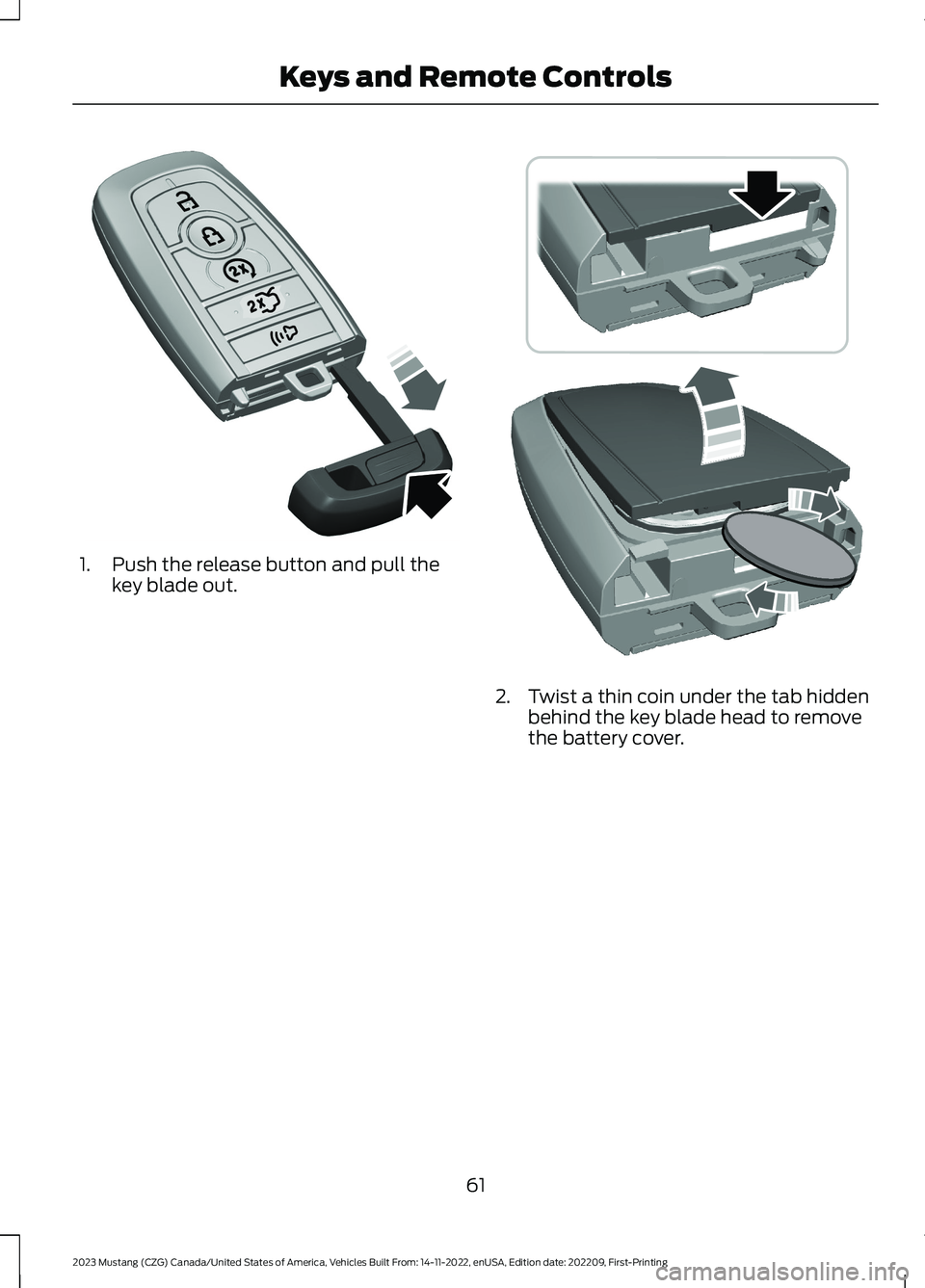 FORD MUSTANG 2023 Owners Manual 1.Push the release button and pull thekey blade out.
2.Twist a thin coin under the tab hiddenbehind the key blade head to removethe battery cover.
61
2023 Mustang (CZG) Canada/United States of America FORD MUSTANG 2023 Owners Manual 1.Push the release button and pull thekey blade out.
2.Twist a thin coin under the tab hiddenbehind the key blade head to removethe battery cover.
61
2023 Mustang (CZG) Canada/United States of America