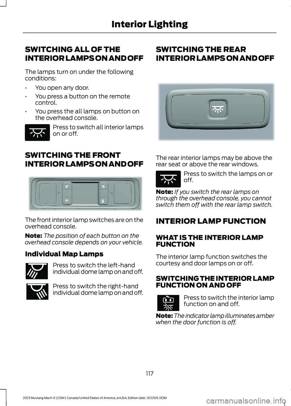 FORD MUSTANG MACH E 2023 Owners Manual SWITCHING ALL OF THE
INTERIOR LAMPS ON AND OFF
The lamps turn on under the followingconditions:
•You open any door.
•You press a button on the remotecontrol.
•You press the all lamps on button o FORD MUSTANG MACH E 2023 Owners Manual SWITCHING ALL OF THE
INTERIOR LAMPS ON AND OFF
The lamps turn on under the followingconditions:
•You open any door.
•You press a button on the remotecontrol.
•You press the all lamps on button o