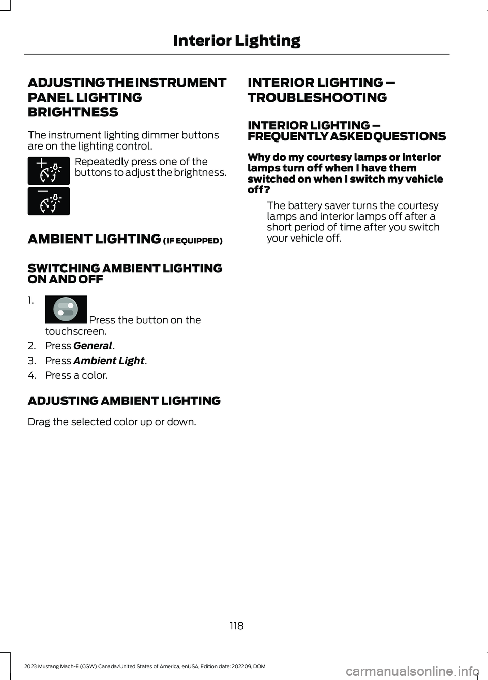 FORD MUSTANG MACH E 2023 Owners Manual ADJUSTING THE INSTRUMENT
PANEL LIGHTING
BRIGHTNESS
The instrument lighting dimmer buttonsare on the lighting control.
Repeatedly press one of thebuttons to adjust the brightness.
AMBIENT LIGHTING (IF FORD MUSTANG MACH E 2023 Owners Manual ADJUSTING THE INSTRUMENT
PANEL LIGHTING
BRIGHTNESS
The instrument lighting dimmer buttonsare on the lighting control.
Repeatedly press one of thebuttons to adjust the brightness.
AMBIENT LIGHTING (IF
