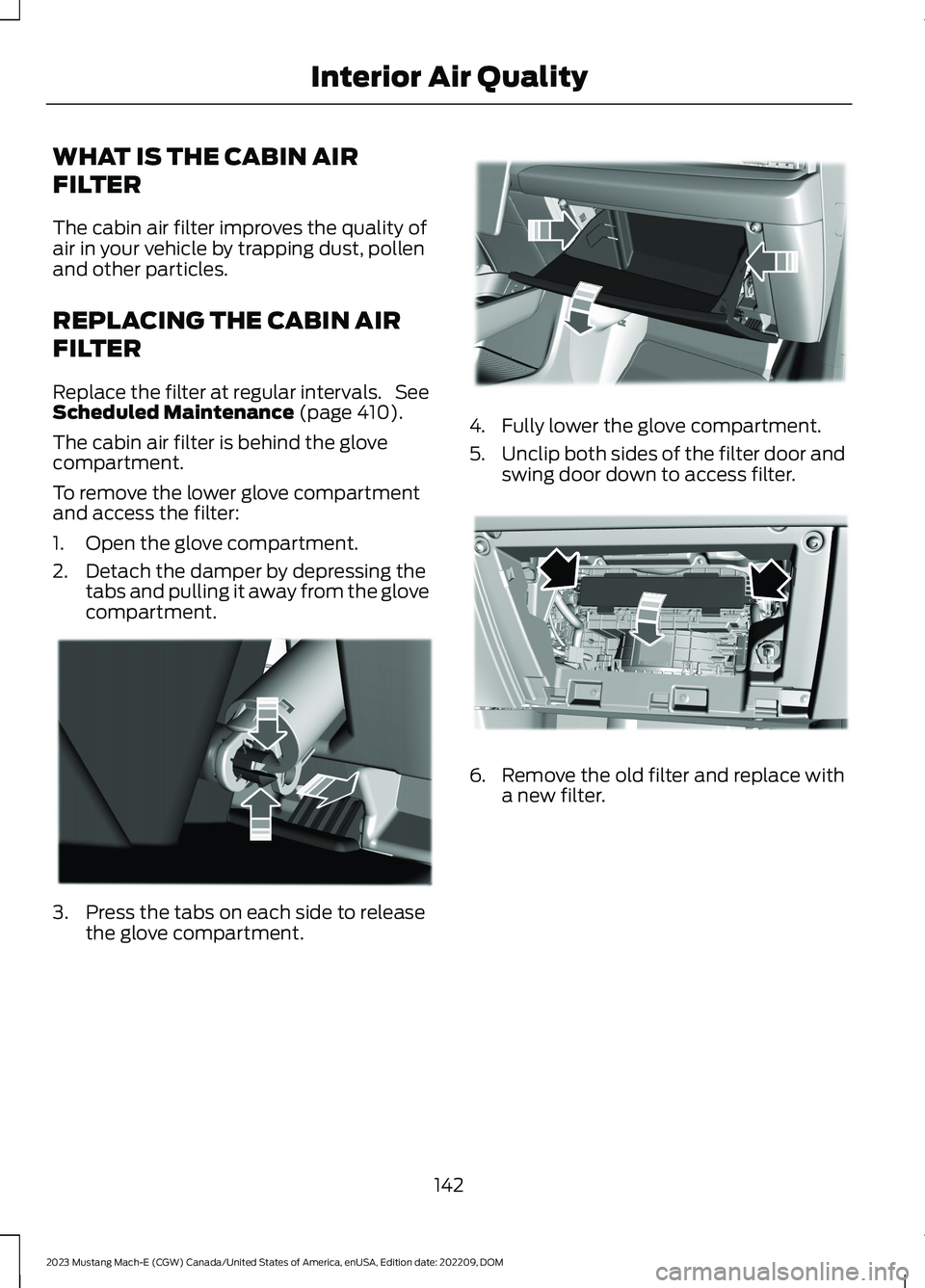 FORD MUSTANG MACH E 2023 Owners Manual WHAT IS THE CABIN AIR
FILTER
The cabin air filter improves the quality ofair in your vehicle by trapping dust, pollenand other particles.
REPLACING THE CABIN AIR
FILTER
Replace the filter at regular i FORD MUSTANG MACH E 2023 Owners Manual WHAT IS THE CABIN AIR
FILTER
The cabin air filter improves the quality ofair in your vehicle by trapping dust, pollenand other particles.
REPLACING THE CABIN AIR
FILTER
Replace the filter at regular i