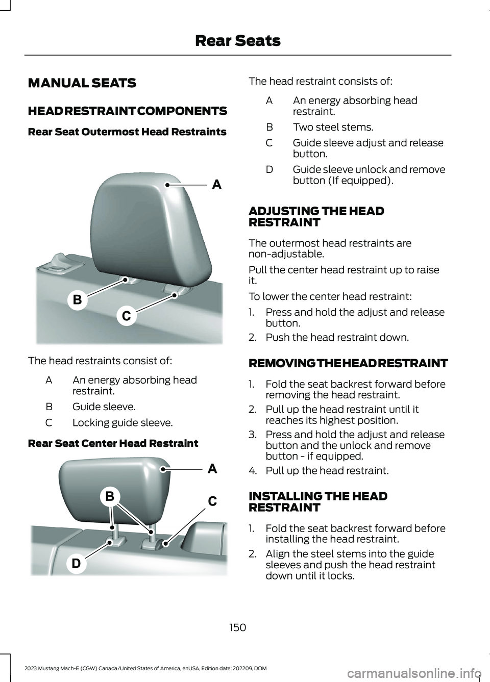 FORD MUSTANG MACH E 2023 Owners Manual MANUAL SEATS
HEAD RESTRAINT COMPONENTS
Rear Seat Outermost Head Restraints
The head restraints consist of:
An energy absorbing headrestraint.A
Guide sleeve.B
Locking guide sleeve.C
Rear Seat Center He FORD MUSTANG MACH E 2023 Owners Manual MANUAL SEATS
HEAD RESTRAINT COMPONENTS
Rear Seat Outermost Head Restraints
The head restraints consist of:
An energy absorbing headrestraint.A
Guide sleeve.B
Locking guide sleeve.C
Rear Seat Center He