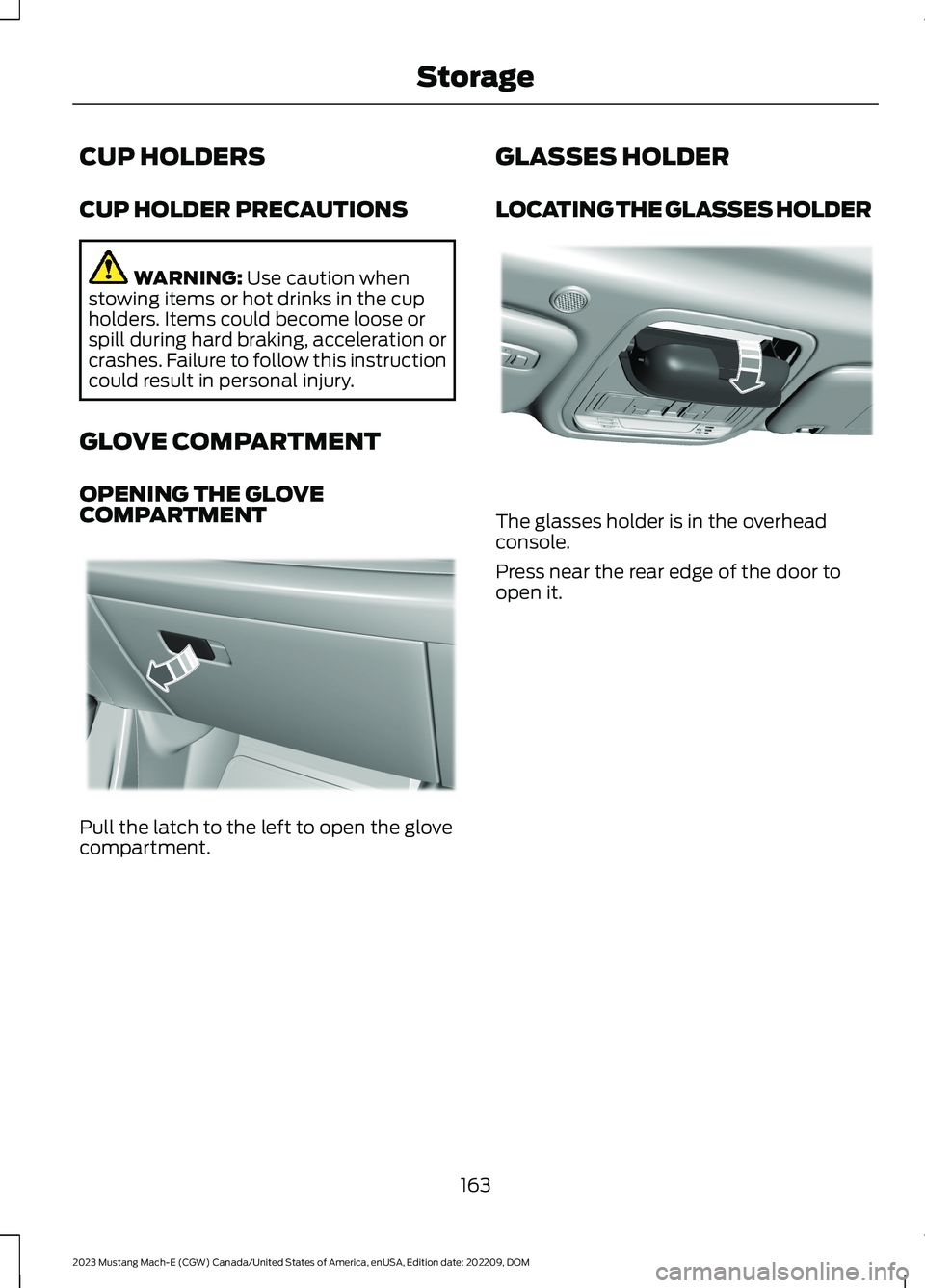 FORD MUSTANG MACH E 2023 Owners Manual CUP HOLDERS
CUP HOLDER PRECAUTIONS
WARNING: Use caution whenstowing items or hot drinks in the cupholders. Items could become loose orspill during hard braking, acceleration orcrashes. Failure to foll FORD MUSTANG MACH E 2023 Owners Manual CUP HOLDERS
CUP HOLDER PRECAUTIONS
WARNING: Use caution whenstowing items or hot drinks in the cupholders. Items could become loose orspill during hard braking, acceleration orcrashes. Failure to foll