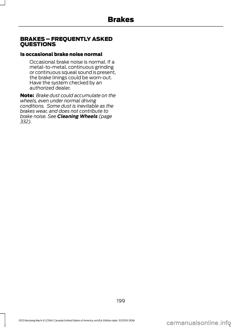 FORD MUSTANG MACH E 2023 Owners Manual BRAKES – FREQUENTLY ASKEDQUESTIONS
Is occasional brake noise normal
Occasional brake noise is normal. If ametal-to-metal, continuous grindingor continuous squeal sound is present,the brake linings c FORD MUSTANG MACH E 2023 Owners Manual BRAKES – FREQUENTLY ASKEDQUESTIONS
Is occasional brake noise normal
Occasional brake noise is normal. If ametal-to-metal, continuous grindingor continuous squeal sound is present,the brake linings c