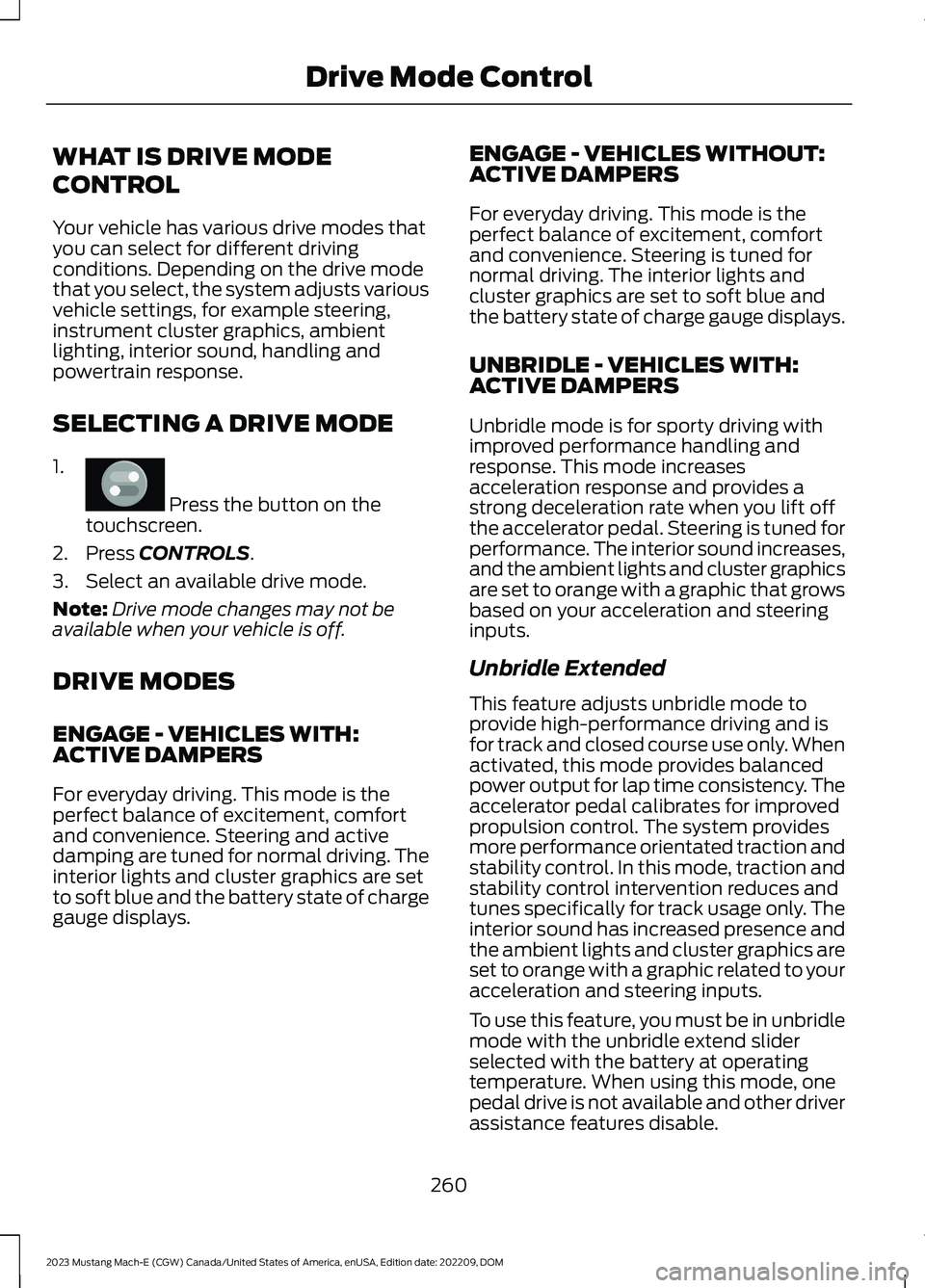 FORD MUSTANG MACH E 2023 Workshop Manual WHAT IS DRIVE MODE
CONTROL
Your vehicle has various drive modes thatyou can select for different drivingconditions. Depending on the drive modethat you select, the system adjusts variousvehicle settin FORD MUSTANG MACH E 2023 Workshop Manual WHAT IS DRIVE MODE
CONTROL
Your vehicle has various drive modes thatyou can select for different drivingconditions. Depending on the drive modethat you select, the system adjusts variousvehicle settin
