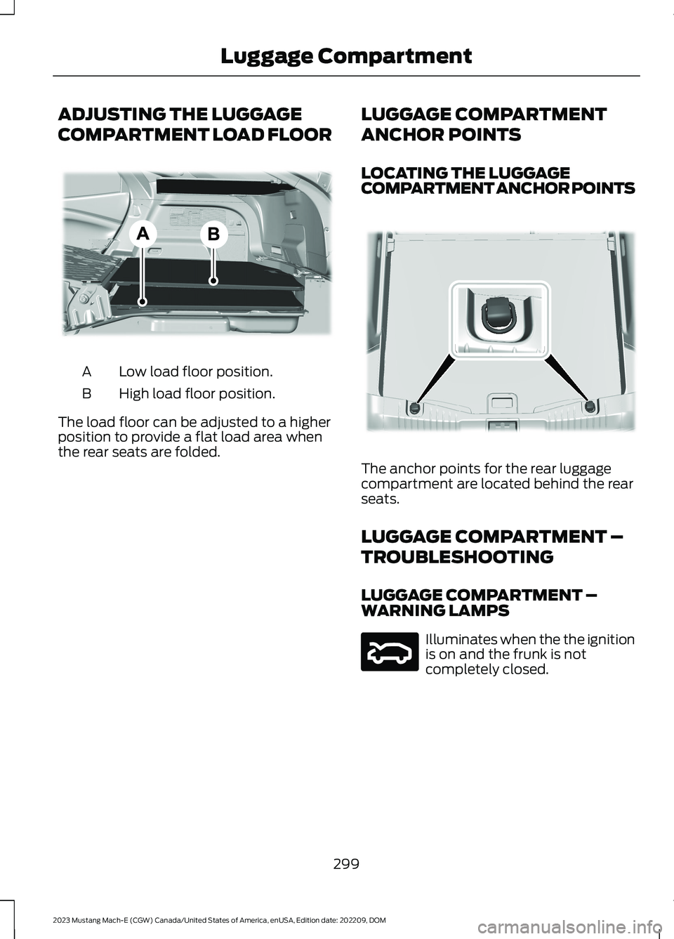 FORD MUSTANG MACH E 2023 Owners Manual ADJUSTING THE LUGGAGE
COMPARTMENT LOAD FLOOR
Low load floor position.A
High load floor position.B
The load floor can be adjusted to a higherposition to provide a flat load area whenthe rear seats are FORD MUSTANG MACH E 2023 Owners Manual ADJUSTING THE LUGGAGE
COMPARTMENT LOAD FLOOR
Low load floor position.A
High load floor position.B
The load floor can be adjusted to a higherposition to provide a flat load area whenthe rear seats are
