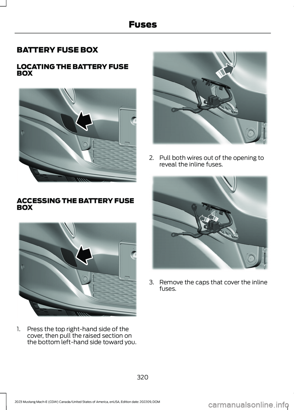 FORD MUSTANG MACH E 2023 Owners Manual BATTERY FUSE BOX
LOCATING THE BATTERY FUSEBOX
ACCESSING THE BATTERY FUSEBOX
1.Press the top right-hand side of thecover, then pull the raised section onthe bottom left-hand side toward you.
2.Pull bot FORD MUSTANG MACH E 2023 Owners Manual BATTERY FUSE BOX
LOCATING THE BATTERY FUSEBOX
ACCESSING THE BATTERY FUSEBOX
1.Press the top right-hand side of thecover, then pull the raised section onthe bottom left-hand side toward you.
2.Pull bot