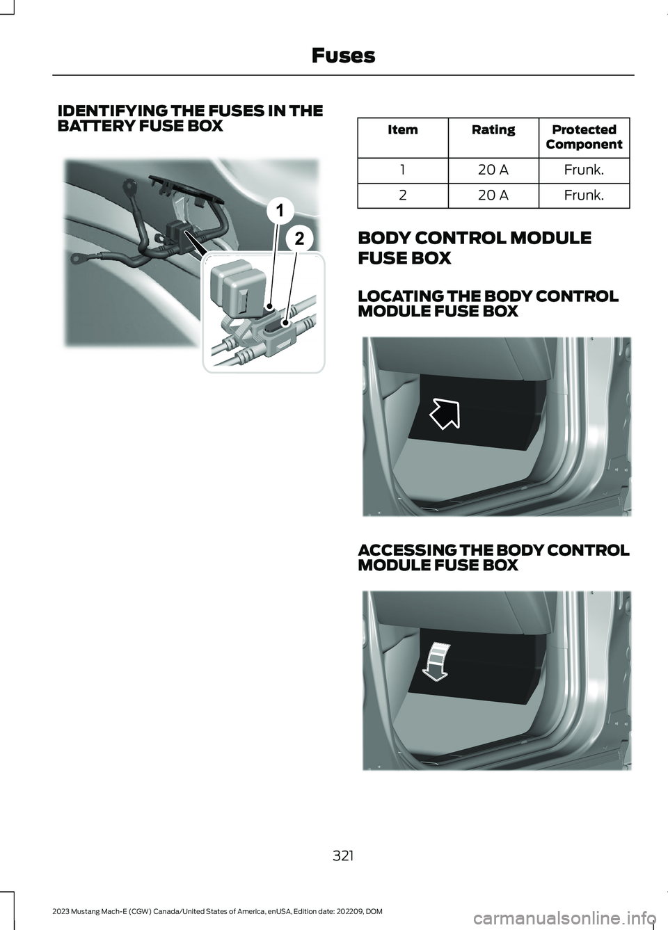 FORD MUSTANG MACH E 2023 Owners Manual IDENTIFYING THE FUSES IN THEBATTERY FUSE BOXProtectedComponentRatingItem
Frunk.20 A1
Frunk.20 A2
BODY CONTROL MODULE
FUSE BOX
LOCATING THE BODY CONTROLMODULE FUSE BOX
ACCESSING THE BODY CONTROLMODULE FORD MUSTANG MACH E 2023 Owners Manual IDENTIFYING THE FUSES IN THEBATTERY FUSE BOXProtectedComponentRatingItem
Frunk.20 A1
Frunk.20 A2
BODY CONTROL MODULE
FUSE BOX
LOCATING THE BODY CONTROLMODULE FUSE BOX
ACCESSING THE BODY CONTROLMODULE
