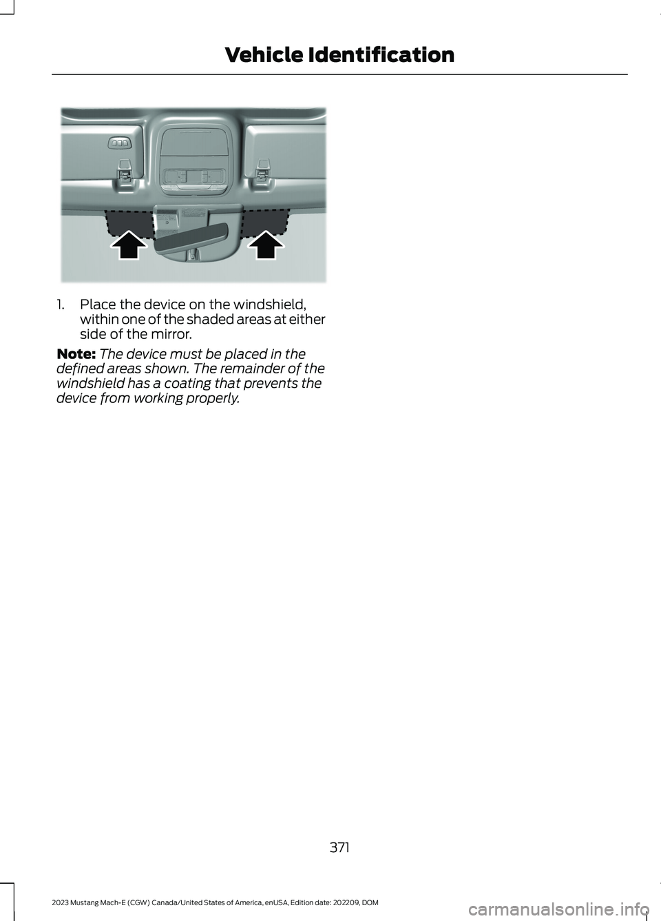 FORD MUSTANG MACH E 2023 Owners Manual 1.Place the device on the windshield,within one of the shaded areas at eitherside of the mirror.
Note:The device must be placed in thedefined areas shown. The remainder of thewindshield has a coating FORD MUSTANG MACH E 2023 Owners Manual 1.Place the device on the windshield,within one of the shaded areas at eitherside of the mirror.
Note:The device must be placed in thedefined areas shown. The remainder of thewindshield has a coating