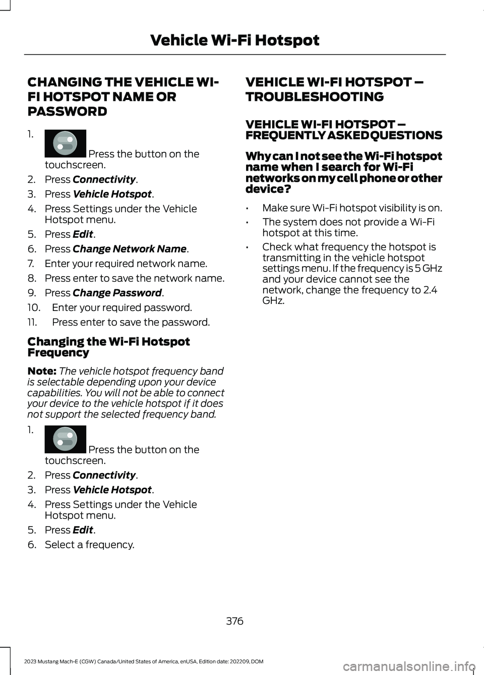 FORD MUSTANG MACH E 2023 Owners Manual CHANGING THE VEHICLE WI-
FI HOTSPOT NAME OR
PASSWORD
1.
Press the button on thetouchscreen.
2.Press Connectivity.
3.Press Vehicle Hotspot.
4.Press Settings under the VehicleHotspot menu.
5.Press Edit FORD MUSTANG MACH E 2023 Owners Manual CHANGING THE VEHICLE WI-
FI HOTSPOT NAME OR
PASSWORD
1.
Press the button on thetouchscreen.
2.Press Connectivity.
3.Press Vehicle Hotspot.
4.Press Settings under the VehicleHotspot menu.
5.Press Edit