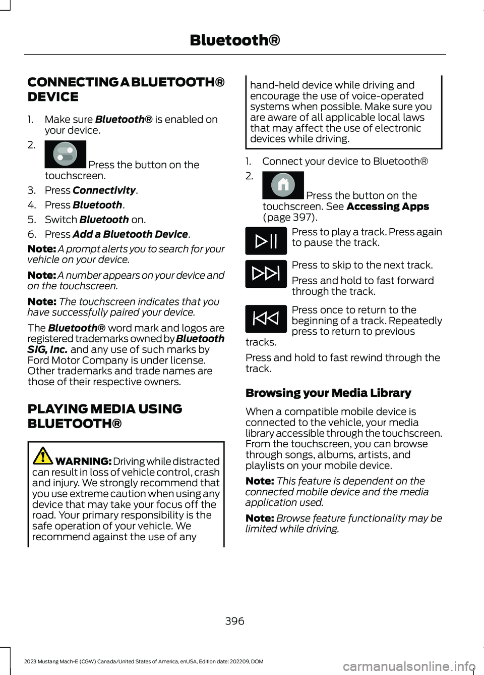 FORD MUSTANG MACH E 2023 Owners Manual CONNECTING A BLUETOOTH®
DEVICE
1.Make sure Bluetooth® is enabled onyour device.
2.
Press the button on thetouchscreen.
3.Press Connectivity.
4.Press Bluetooth.
5.Switch Bluetooth on.
6.Press Add a FORD MUSTANG MACH E 2023 Owners Manual CONNECTING A BLUETOOTH®
DEVICE
1.Make sure Bluetooth® is enabled onyour device.
2.
Press the button on thetouchscreen.
3.Press Connectivity.
4.Press Bluetooth.
5.Switch Bluetooth on.
6.Press Add a