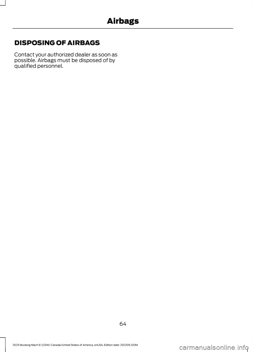 FORD MUSTANG MACH E 2023 Repair Manual DISPOSING OF AIRBAGS
Contact your authorized dealer as soon aspossible. Airbags must be disposed of byqualified personnel.
64
2023 Mustang Mach-E (CGW) Canada/United States of America, enUSA, Edition FORD MUSTANG MACH E 2023 Repair Manual DISPOSING OF AIRBAGS
Contact your authorized dealer as soon aspossible. Airbags must be disposed of byqualified personnel.
64
2023 Mustang Mach-E (CGW) Canada/United States of America, enUSA, Edition