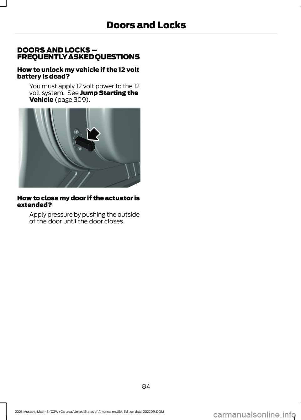 FORD MUSTANG MACH E 2023 Manual Online DOORS AND LOCKS –FREQUENTLY ASKED QUESTIONS
How to unlock my vehicle if the 12 voltbattery is dead?
You must apply 12 volt power to the 12volt system. See Jump Starting theVehicle (page 309).
How to FORD MUSTANG MACH E 2023 Manual Online DOORS AND LOCKS –FREQUENTLY ASKED QUESTIONS
How to unlock my vehicle if the 12 voltbattery is dead?
You must apply 12 volt power to the 12volt system. See Jump Starting theVehicle (page 309).
How to