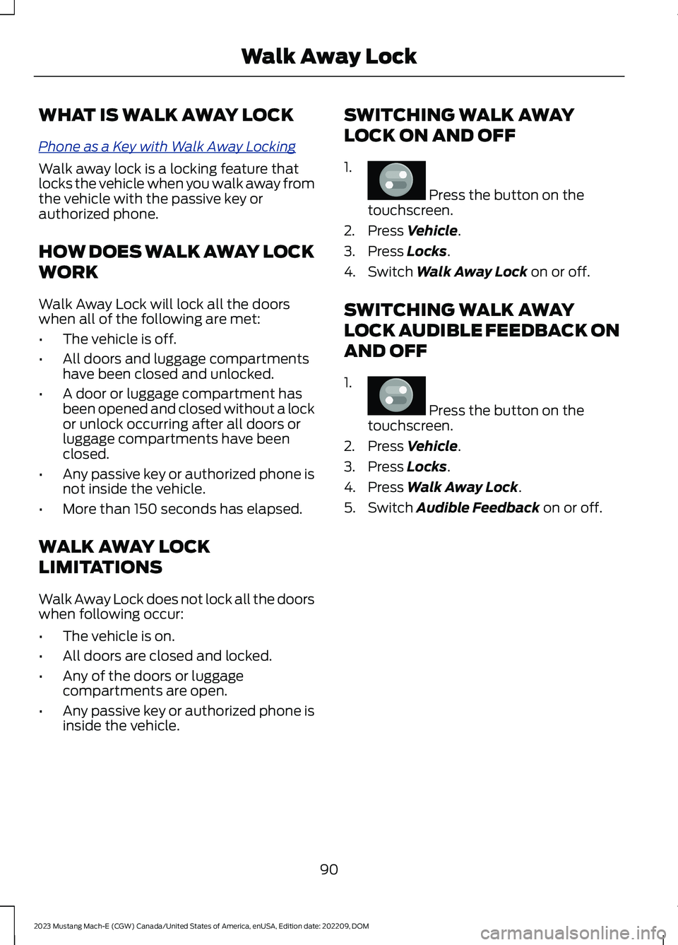 FORD MUSTANG MACH E 2023 Owners Manual WHAT IS WALK AWAY LOCK
Phone as a Key with Walk Away Locking
Walk away lock is a locking feature thatlocks the vehicle when you walk away fromthe vehicle with the passive key orauthorized phone.
HOW D FORD MUSTANG MACH E 2023 Owners Manual WHAT IS WALK AWAY LOCK
Phone as a Key with Walk Away Locking
Walk away lock is a locking feature thatlocks the vehicle when you walk away fromthe vehicle with the passive key orauthorized phone.
HOW D