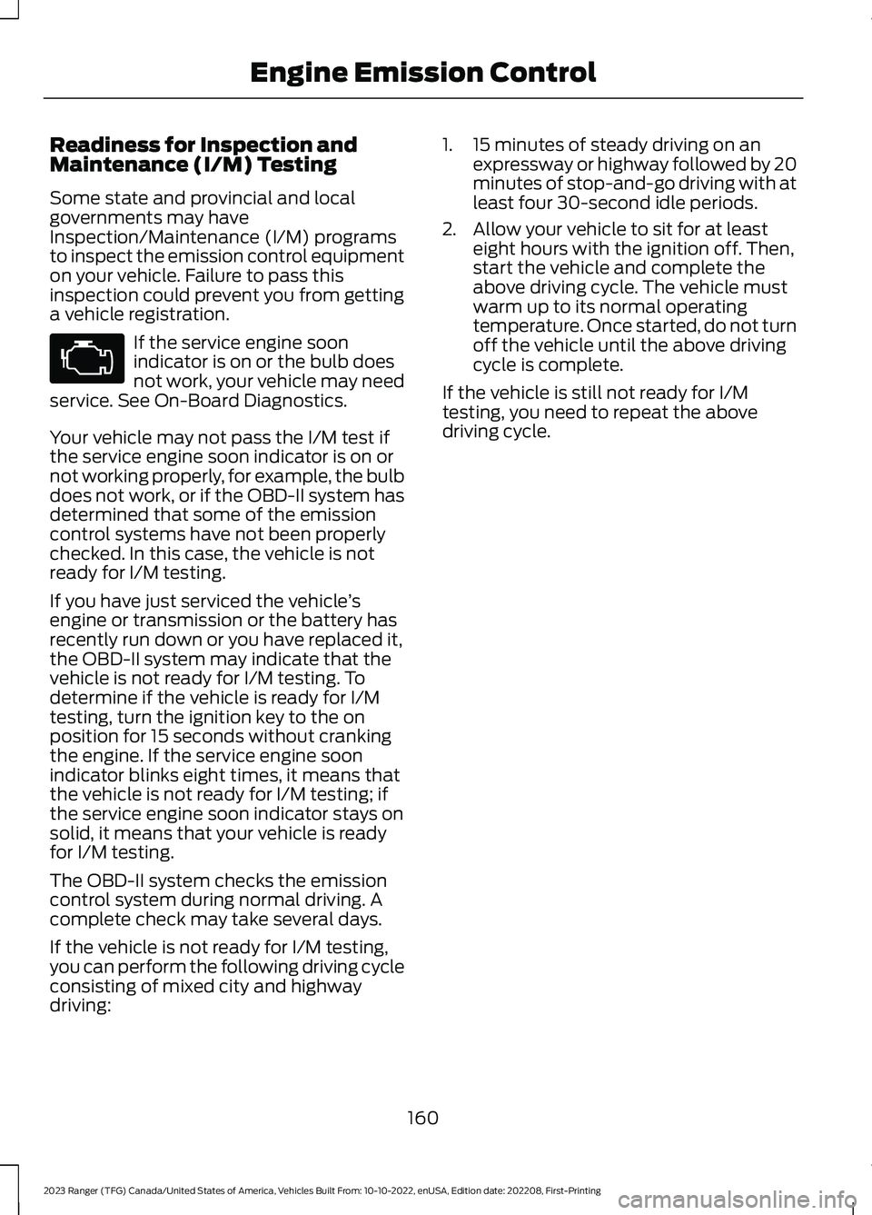 FORD RANGER 2023 Owners Manual Readiness for Inspection andMaintenance (I/M) Testing
Some state and provincial and localgovernments may haveInspection/Maintenance (I/M) programsto inspect the emission control equipmenton your vehic FORD RANGER 2023 Owners Manual Readiness for Inspection andMaintenance (I/M) Testing
Some state and provincial and localgovernments may haveInspection/Maintenance (I/M) programsto inspect the emission control equipmenton your vehic