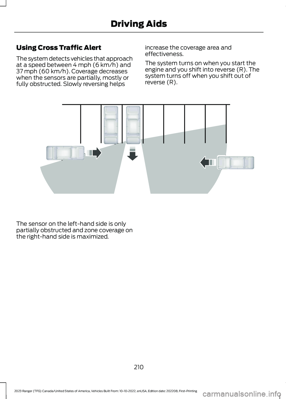 FORD RANGER 2023 Owners Guide Using Cross Traffic Alert
The system detects vehicles that approachat a speed between 4 mph (6 km/h) and37 mph (60 km/h). Coverage decreaseswhen the sensors are partially, mostly orfully obstructed. S FORD RANGER 2023 Owners Guide Using Cross Traffic Alert
The system detects vehicles that approachat a speed between 4 mph (6 km/h) and37 mph (60 km/h). Coverage decreaseswhen the sensors are partially, mostly orfully obstructed. S