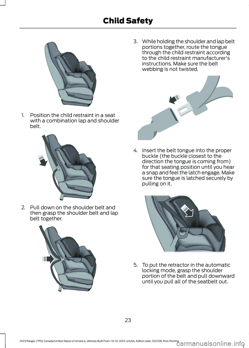 FORD RANGER 2023 Owners Manual 1.Position the child restraint in a seatwith a combination lap and shoulderbelt.
2.Pull down on the shoulder belt andthen grasp the shoulder belt and lapbelt together.
3.While holding the shoulder and FORD RANGER 2023 Owners Manual 1.Position the child restraint in a seatwith a combination lap and shoulderbelt.
2.Pull down on the shoulder belt andthen grasp the shoulder belt and lapbelt together.
3.While holding the shoulder and