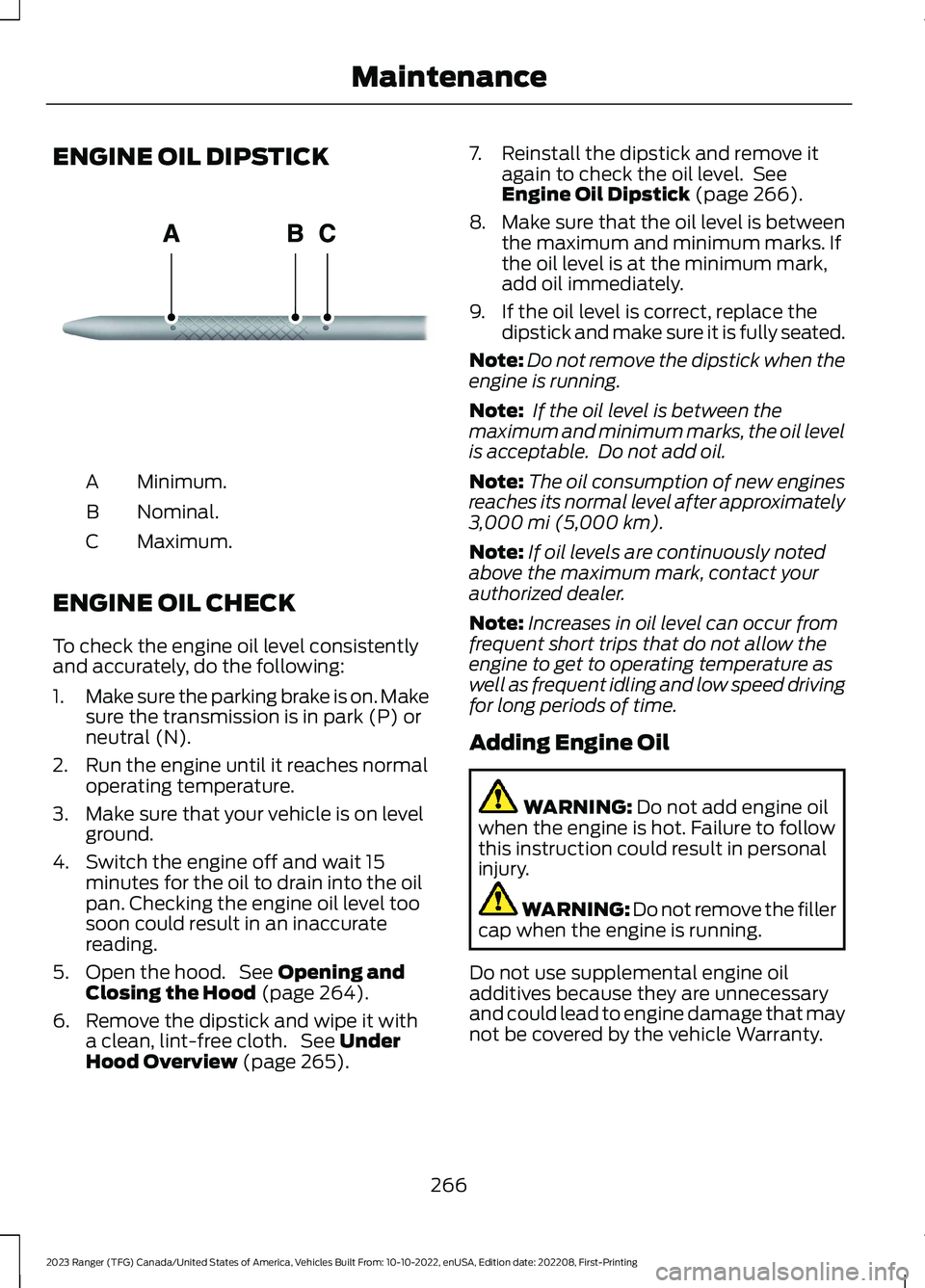 FORD RANGER 2023 Owners Manual ENGINE OIL DIPSTICK
Minimum.A
Nominal.B
Maximum.C
ENGINE OIL CHECK
To check the engine oil level consistentlyand accurately, do the following:
1.Make sure the parking brake is on. Makesure the transmi FORD RANGER 2023 Owners Manual ENGINE OIL DIPSTICK
Minimum.A
Nominal.B
Maximum.C
ENGINE OIL CHECK
To check the engine oil level consistentlyand accurately, do the following:
1.Make sure the parking brake is on. Makesure the transmi