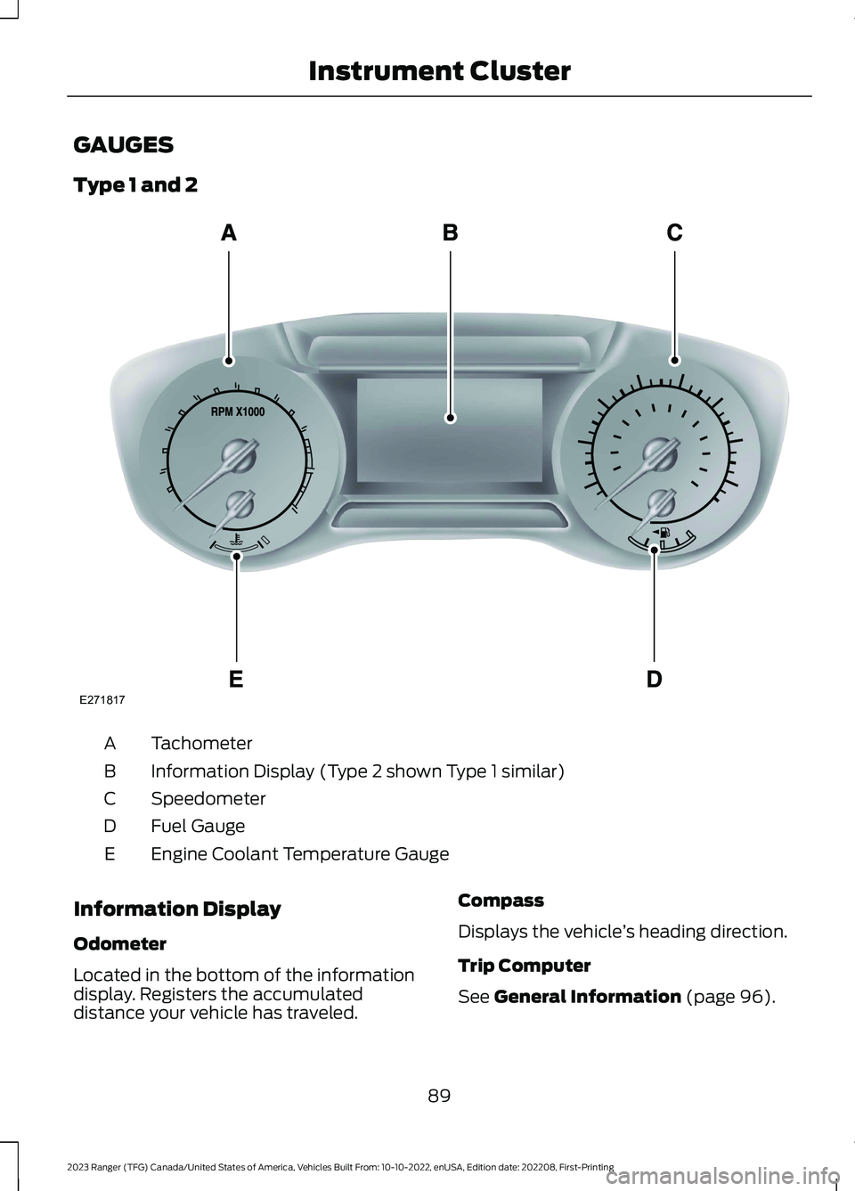 FORD RANGER 2023 Owners Manual GAUGES
Type 1 and 2
TachometerA
Information Display (Type 2 shown Type 1 similar)B
SpeedometerC
Fuel GaugeD
Engine Coolant Temperature GaugeE
Information Display
Odometer
Located in the bottom of the FORD RANGER 2023 Owners Manual GAUGES
Type 1 and 2
TachometerA
Information Display (Type 2 shown Type 1 similar)B
SpeedometerC
Fuel GaugeD
Engine Coolant Temperature GaugeE
Information Display
Odometer
Located in the bottom of the