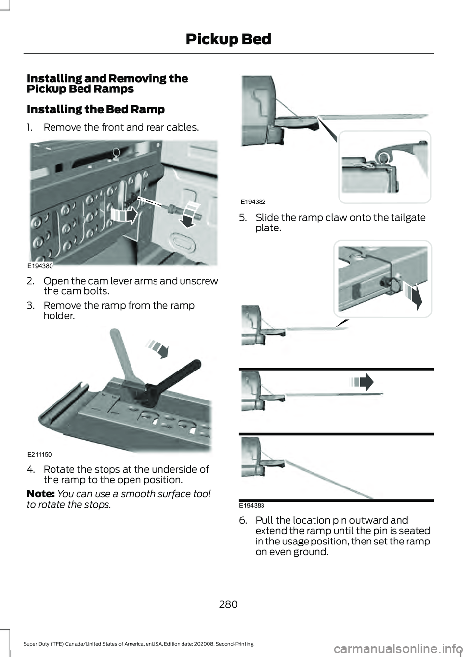 FORD SUPER DUTY 2021 Owners Manual Installing and Removing the
Pickup Bed Ramps
Installing the Bed Ramp
1. Remove the front and rear cables.
2.
Open the cam lever arms and unscrew
the cam bolts.
3. Remove the ramp from the ramp holder. FORD SUPER DUTY 2021 Owners Manual Installing and Removing the
Pickup Bed Ramps
Installing the Bed Ramp
1. Remove the front and rear cables.
2.
Open the cam lever arms and unscrew
the cam bolts.
3. Remove the ramp from the ramp holder.