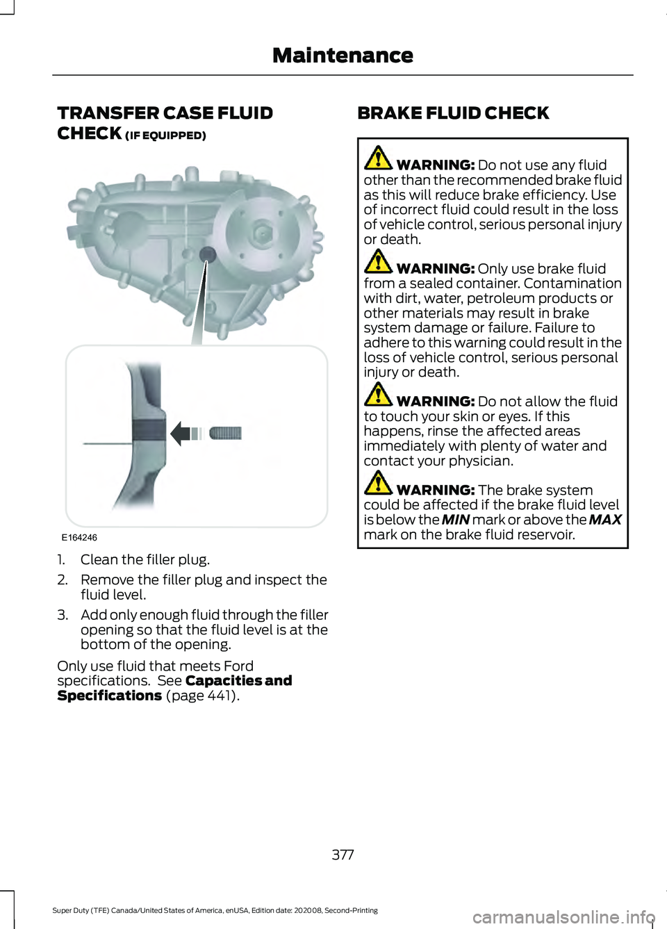 FORD SUPER DUTY 2021 Owners Manual TRANSFER CASE FLUID
CHECK (IF EQUIPPED)
1. Clean the filler plug.
2. Remove the filler plug and inspect the
fluid level.
3. Add only enough fluid through the filler
opening so that the fluid level is FORD SUPER DUTY 2021 Owners Manual TRANSFER CASE FLUID
CHECK (IF EQUIPPED)
1. Clean the filler plug.
2. Remove the filler plug and inspect the
fluid level.
3. Add only enough fluid through the filler
opening so that the fluid level is
