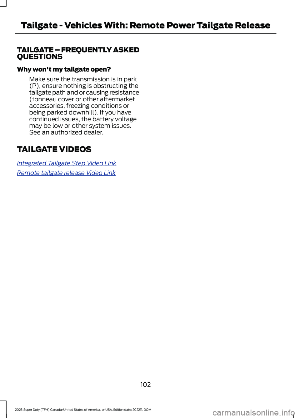FORD SUPER DUTY 2023 Owners Manual TAILGATE – FREQUENTLY ASKEDQUESTIONS
Why won't my tailgate open?
Make sure the transmission is in park(P), ensure nothing is obstructing thetailgate path and or causing resistance(tonneau cover FORD SUPER DUTY 2023 Owners Manual TAILGATE – FREQUENTLY ASKEDQUESTIONS
Why won't my tailgate open?
Make sure the transmission is in park(P), ensure nothing is obstructing thetailgate path and or causing resistance(tonneau cover