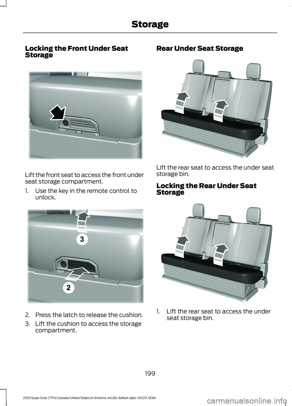 FORD SUPER DUTY 2023 Owners Manual Locking the Front Under SeatStorage
Lift the front seat to access the front underseat storage compartment.
1.Use the key in the remote control tounlock.
2.Press the latch to release the cushion.
3.Lif FORD SUPER DUTY 2023 Owners Manual Locking the Front Under SeatStorage
Lift the front seat to access the front underseat storage compartment.
1.Use the key in the remote control tounlock.
2.Press the latch to release the cushion.
3.Lif
