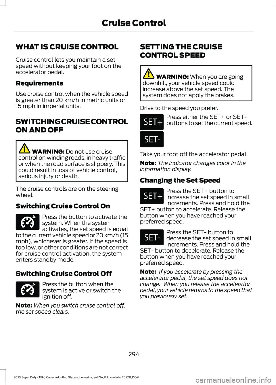FORD SUPER DUTY 2023 Owners Manual WHAT IS CRUISE CONTROL
Cruise control lets you maintain a setspeed without keeping your foot on theaccelerator pedal.
Requirements
Use cruise control when the vehicle speedis greater than 20 km/h in m FORD SUPER DUTY 2023 Owners Manual WHAT IS CRUISE CONTROL
Cruise control lets you maintain a setspeed without keeping your foot on theaccelerator pedal.
Requirements
Use cruise control when the vehicle speedis greater than 20 km/h in m
