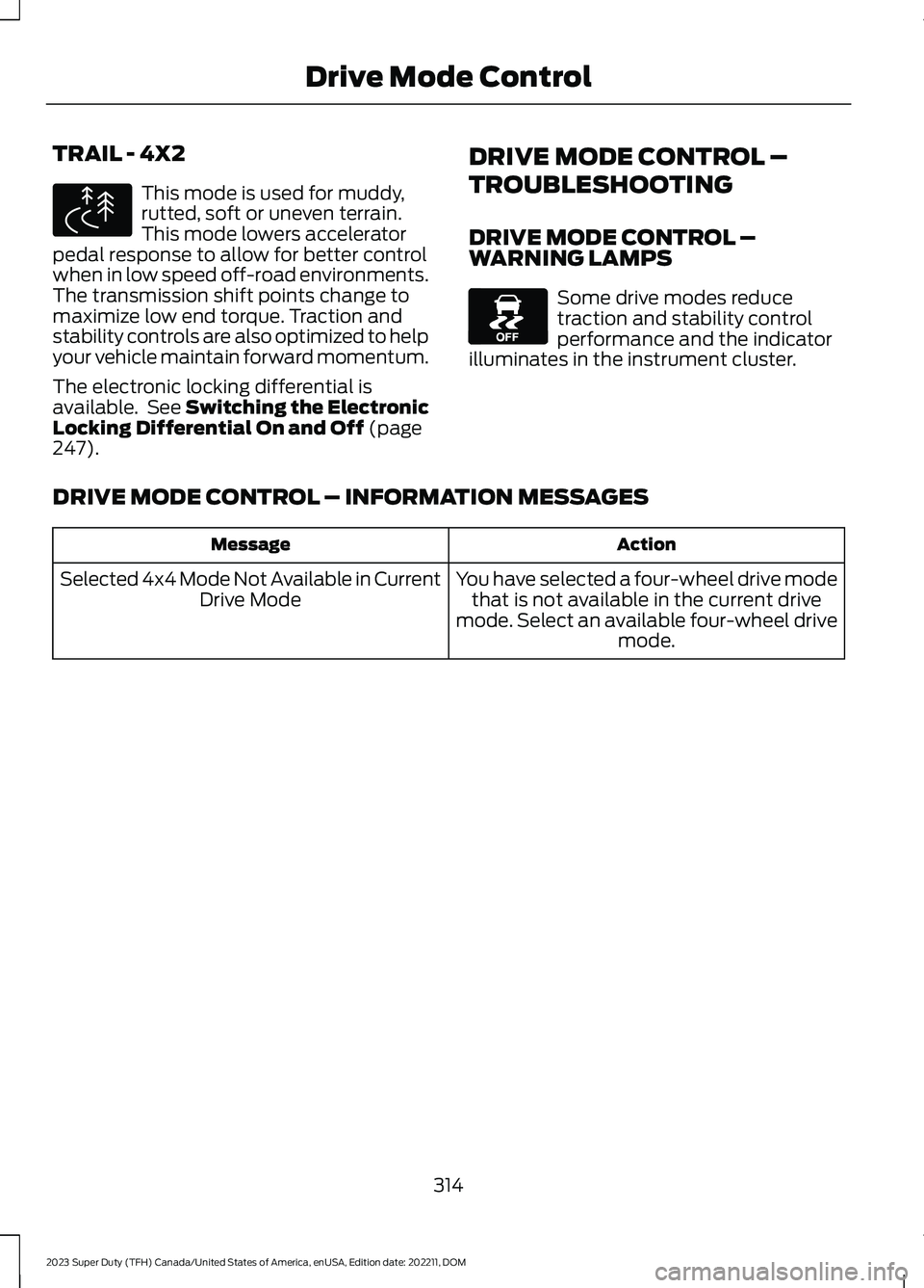 FORD SUPER DUTY 2023 Owners Manual TRAIL - 4X2
This mode is used for muddy,rutted, soft or uneven terrain.This mode lowers acceleratorpedal response to allow for better controlwhen in low speed off-road environments.The transmission sh FORD SUPER DUTY 2023 Owners Manual TRAIL - 4X2
This mode is used for muddy,rutted, soft or uneven terrain.This mode lowers acceleratorpedal response to allow for better controlwhen in low speed off-road environments.The transmission sh
