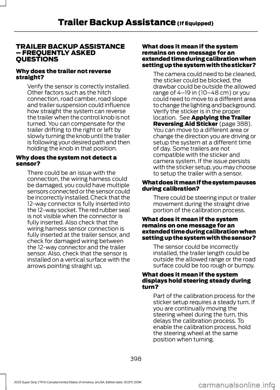 FORD SUPER DUTY 2023 Owners Manual TRAILER BACKUP ASSISTANCE– FREQUENTLY ASKEDQUESTIONS
Why does the trailer not reversestraight?
Verify the sensor is correctly installed.Other factors such as the hitchconnection, road camber, road s FORD SUPER DUTY 2023 Owners Manual TRAILER BACKUP ASSISTANCE– FREQUENTLY ASKEDQUESTIONS
Why does the trailer not reversestraight?
Verify the sensor is correctly installed.Other factors such as the hitchconnection, road camber, road s