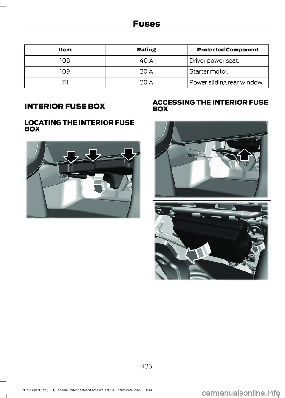 FORD SUPER DUTY 2023 Owners Manual Protected ComponentRatingItem
Driver power seat.40 A108
Starter motor.30 A109
Power sliding rear window.30 A111
INTERIOR FUSE BOX
LOCATING THE INTERIOR FUSEBOX
ACCESSING THE INTERIOR FUSEBOX
435
2023 FORD SUPER DUTY 2023 Owners Manual Protected ComponentRatingItem
Driver power seat.40 A108
Starter motor.30 A109
Power sliding rear window.30 A111
INTERIOR FUSE BOX
LOCATING THE INTERIOR FUSEBOX
ACCESSING THE INTERIOR FUSEBOX
435
2023