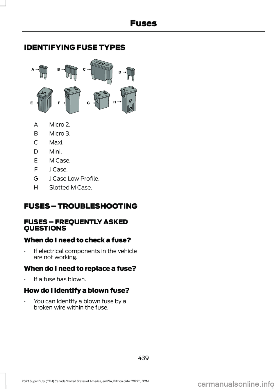 FORD SUPER DUTY 2023 Owners Manual IDENTIFYING FUSE TYPES
Micro 2.A
Micro 3.B
Maxi.C
Mini.D
M Case.E
J Case.F
J Case Low Profile.G
Slotted M Case.H
FUSES – TROUBLESHOOTING
FUSES – FREQUENTLY ASKEDQUESTIONS
When do I need to check a FORD SUPER DUTY 2023 Owners Manual IDENTIFYING FUSE TYPES
Micro 2.A
Micro 3.B
Maxi.C
Mini.D
M Case.E
J Case.F
J Case Low Profile.G
Slotted M Case.H
FUSES – TROUBLESHOOTING
FUSES – FREQUENTLY ASKEDQUESTIONS
When do I need to check a