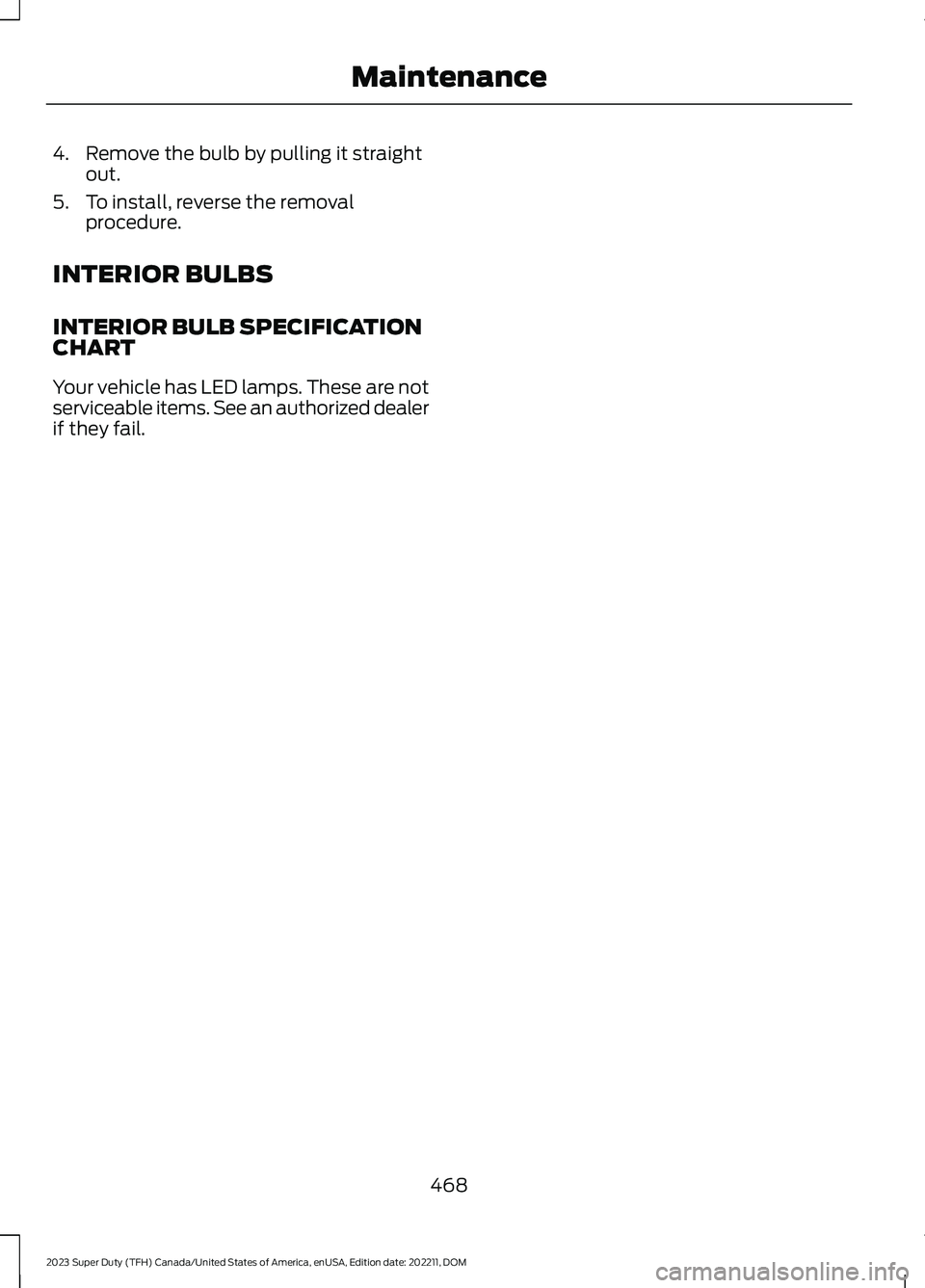 FORD SUPER DUTY 2023 Owners Manual 4.Remove the bulb by pulling it straightout.
5.To install, reverse the removalprocedure.
INTERIOR BULBS
INTERIOR BULB SPECIFICATIONCHART
Your vehicle has LED lamps. These are notserviceable items. See FORD SUPER DUTY 2023 Owners Manual 4.Remove the bulb by pulling it straightout.
5.To install, reverse the removalprocedure.
INTERIOR BULBS
INTERIOR BULB SPECIFICATIONCHART
Your vehicle has LED lamps. These are notserviceable items. See