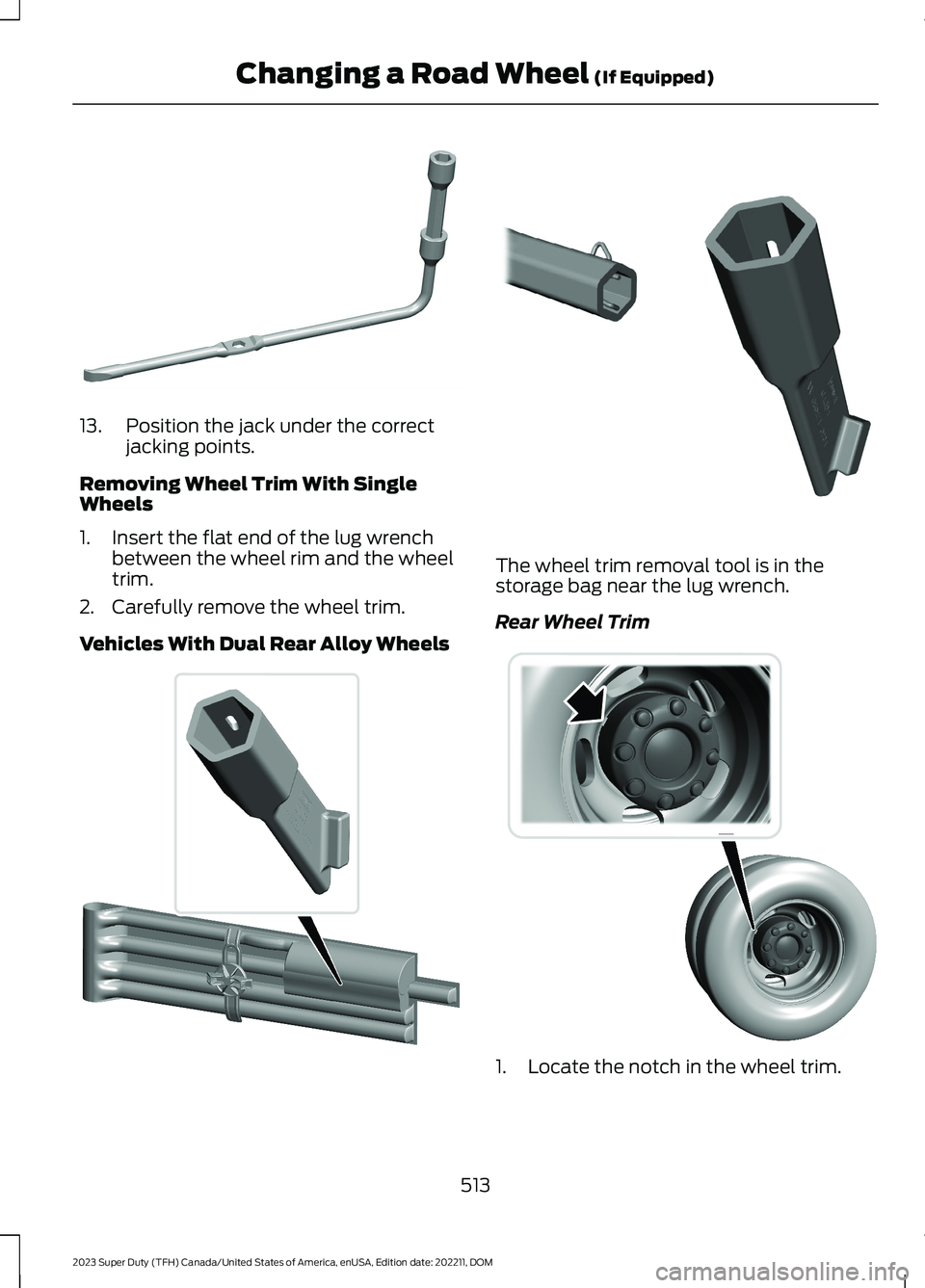 FORD SUPER DUTY 2023 Owners Manual 13.Position the jack under the correctjacking points.
Removing Wheel Trim With SingleWheels
1.Insert the flat end of the lug wrenchbetween the wheel rim and the wheeltrim.
2.Carefully remove the wheel FORD SUPER DUTY 2023 Owners Manual 13.Position the jack under the correctjacking points.
Removing Wheel Trim With SingleWheels
1.Insert the flat end of the lug wrenchbetween the wheel rim and the wheeltrim.
2.Carefully remove the wheel