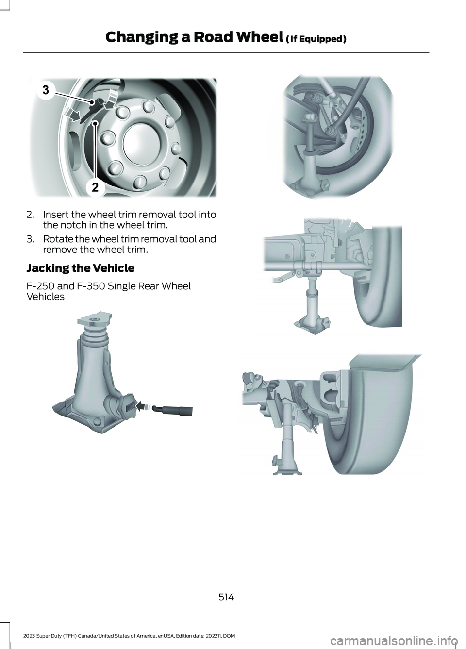 FORD SUPER DUTY 2023  Owners Manual 2.Insert the wheel trim removal tool intothe notch in the wheel trim.
3.Rotate the wheel trim removal tool andremove the wheel trim.
Jacking the Vehicle
F-250 and F-350 Single Rear WheelVehicles
514
2