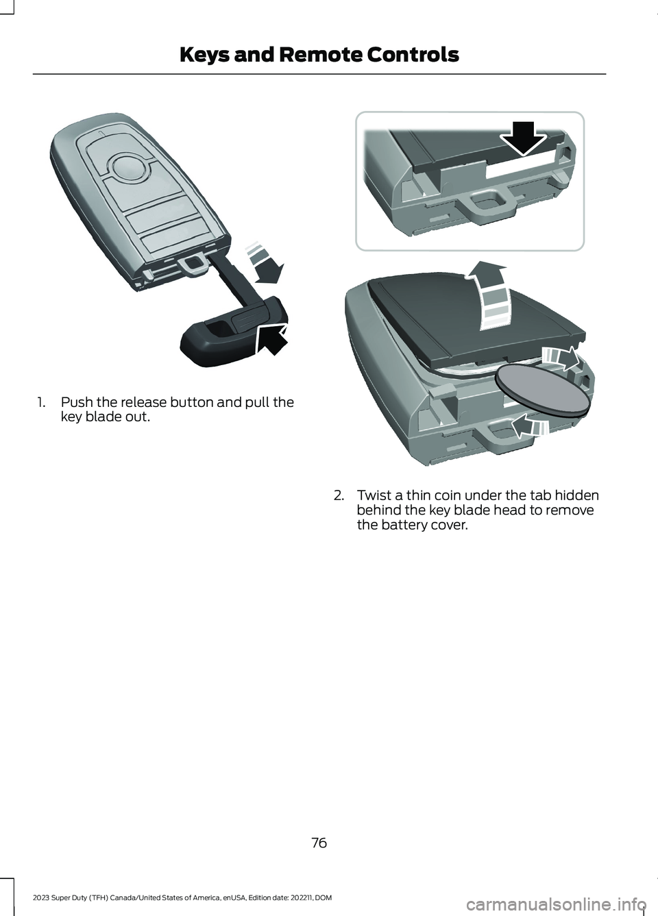 FORD SUPER DUTY 2023 Manual PDF 1.Push the release button and pull thekey blade out.
2.Twist a thin coin under the tab hiddenbehind the key blade head to removethe battery cover.
76
2023 Super Duty (TFH) Canada/United States of Amer FORD SUPER DUTY 2023 Manual PDF 1.Push the release button and pull thekey blade out.
2.Twist a thin coin under the tab hiddenbehind the key blade head to removethe battery cover.
76
2023 Super Duty (TFH) Canada/United States of Amer