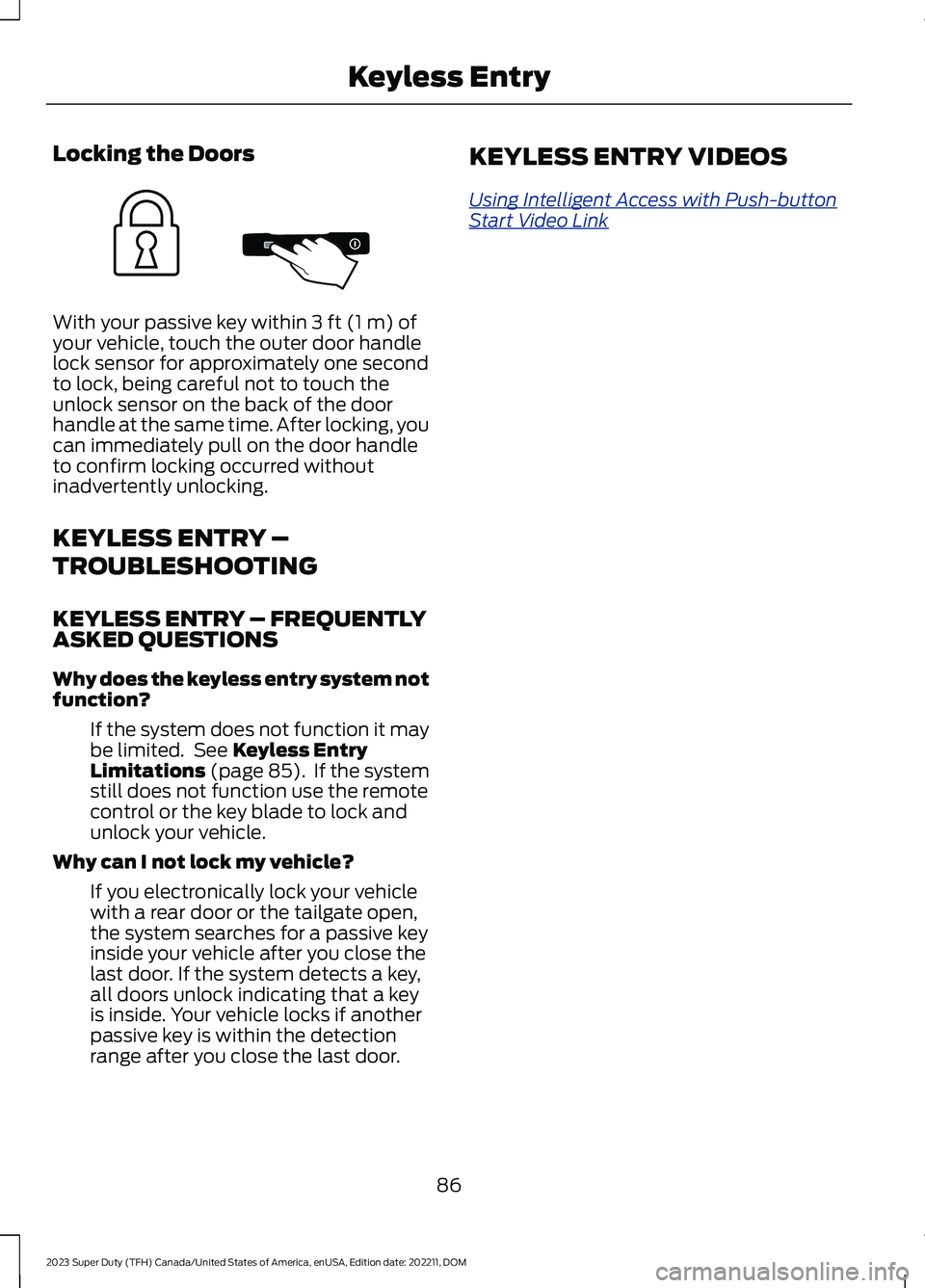 FORD SUPER DUTY 2023 Owners Manual Locking the Doors
With your passive key within 3 ft (1 m) ofyour vehicle, touch the outer door handlelock sensor for approximately one secondto lock, being careful not to touch theunlock sensor on the FORD SUPER DUTY 2023 Owners Manual Locking the Doors
With your passive key within 3 ft (1 m) ofyour vehicle, touch the outer door handlelock sensor for approximately one secondto lock, being careful not to touch theunlock sensor on the