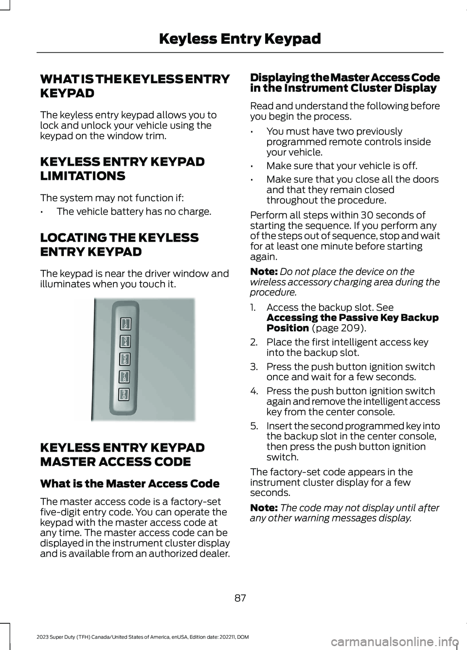 FORD SUPER DUTY 2023 Owners Manual WHAT IS THE KEYLESS ENTRY
KEYPAD
The keyless entry keypad allows you tolock and unlock your vehicle using thekeypad on the window trim.
KEYLESS ENTRY KEYPAD
LIMITATIONS
The system may not function if: FORD SUPER DUTY 2023 Owners Manual WHAT IS THE KEYLESS ENTRY
KEYPAD
The keyless entry keypad allows you tolock and unlock your vehicle using thekeypad on the window trim.
KEYLESS ENTRY KEYPAD
LIMITATIONS
The system may not function if: