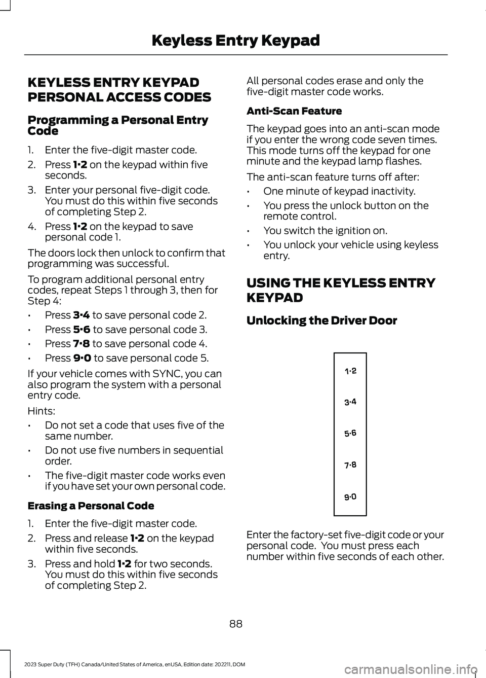 FORD SUPER DUTY 2023 Owners Manual KEYLESS ENTRY KEYPAD
PERSONAL ACCESS CODES
Programming a Personal EntryCode
1.Enter the five-digit master code.
2.Press 1·2 on the keypad within fiveseconds.
3.Enter your personal five-digit code.You FORD SUPER DUTY 2023 Owners Manual KEYLESS ENTRY KEYPAD
PERSONAL ACCESS CODES
Programming a Personal EntryCode
1.Enter the five-digit master code.
2.Press 1·2 on the keypad within fiveseconds.
3.Enter your personal five-digit code.You