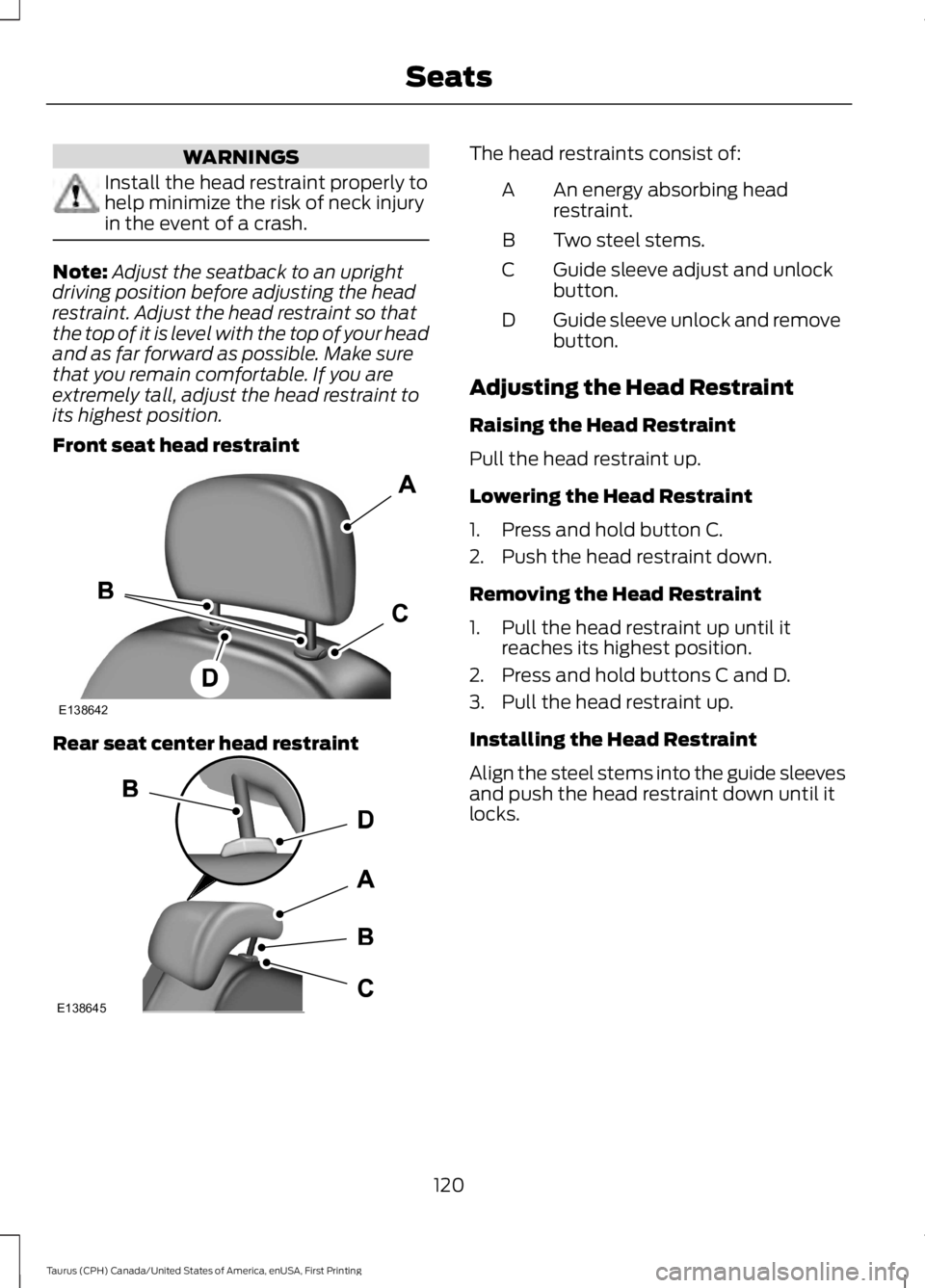 FORD TAURUS 2017 Owners Manual WARNINGS
Install the head restraint properly tohelp minimize the risk of neck injuryin the event of a crash.
Note:Adjust the seatback to an uprightdriving position before adjusting the headrestraint. FORD TAURUS 2017 Owners Manual WARNINGS
Install the head restraint properly tohelp minimize the risk of neck injuryin the event of a crash.
Note:Adjust the seatback to an uprightdriving position before adjusting the headrestraint.