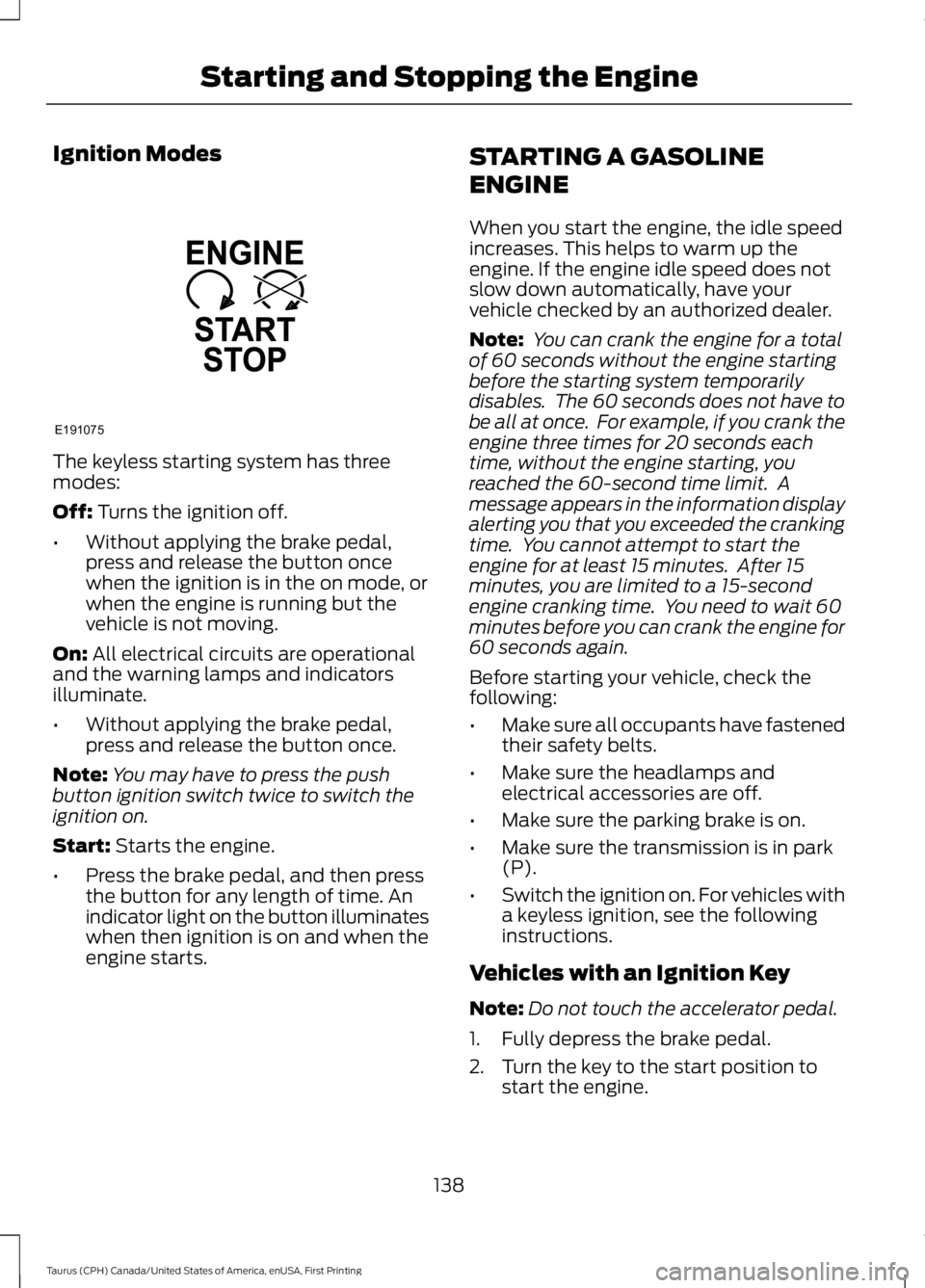 FORD TAURUS 2017 Owners Manual Ignition Modes
The keyless starting system has threemodes:
Off: Turns the ignition off.
•Without applying the brake pedal,press and release the button oncewhen the ignition is in the on mode, orwhen FORD TAURUS 2017 Owners Manual Ignition Modes
The keyless starting system has threemodes:
Off: Turns the ignition off.
•Without applying the brake pedal,press and release the button oncewhen the ignition is in the on mode, orwhen