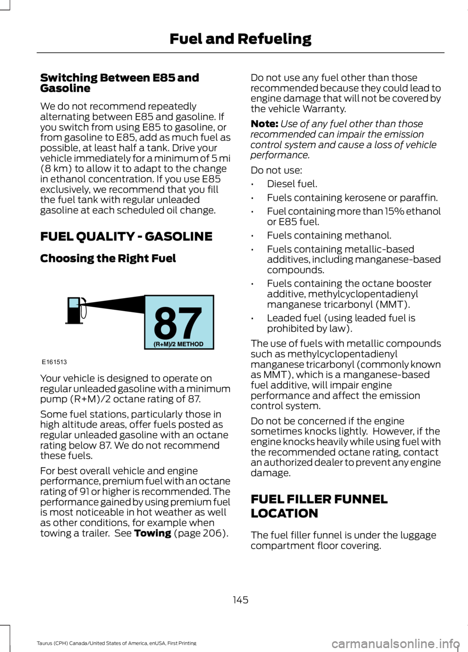 FORD TAURUS 2017  Owners Manual Switching Between E85 andGasoline
We do not recommend repeatedlyalternating between E85 and gasoline. Ifyou switch from using E85 to gasoline, orfrom gasoline to E85, add as much fuel aspossible, at l