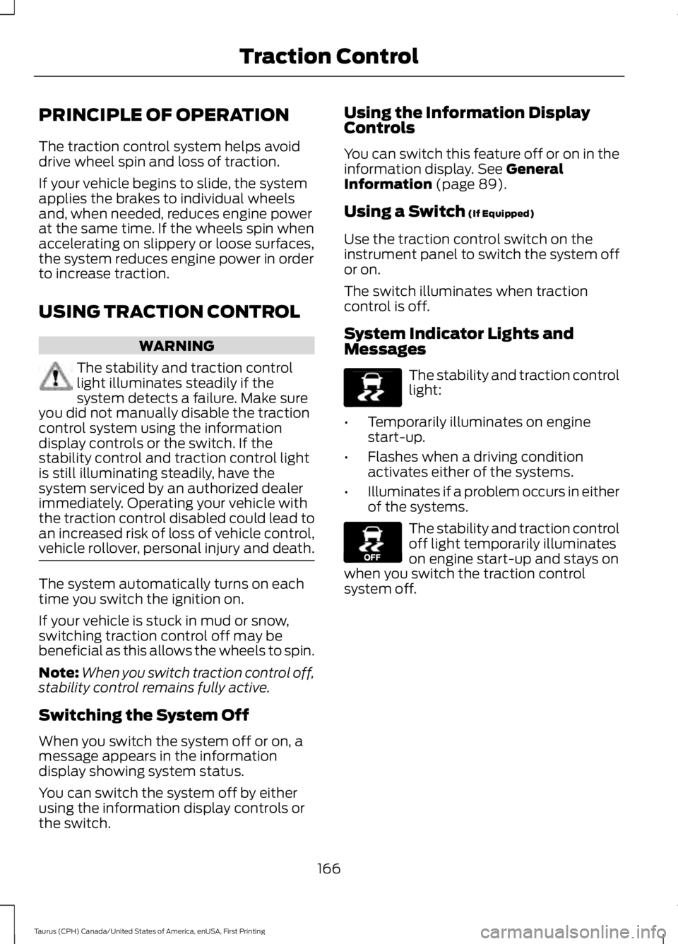 FORD TAURUS 2017  Owners Manual PRINCIPLE OF OPERATION
The traction control system helps avoiddrive wheel spin and loss of traction.
If your vehicle begins to slide, the systemapplies the brakes to individual wheelsand, when needed,