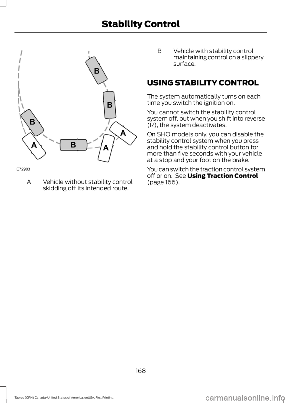 FORD TAURUS 2017  Owners Manual Vehicle without stability controlskidding off its intended route.A
B Vehicle with stability controlmaintaining control on a slipperysurface.
USING STABILITY CONTROL
The system automatically turns on e
