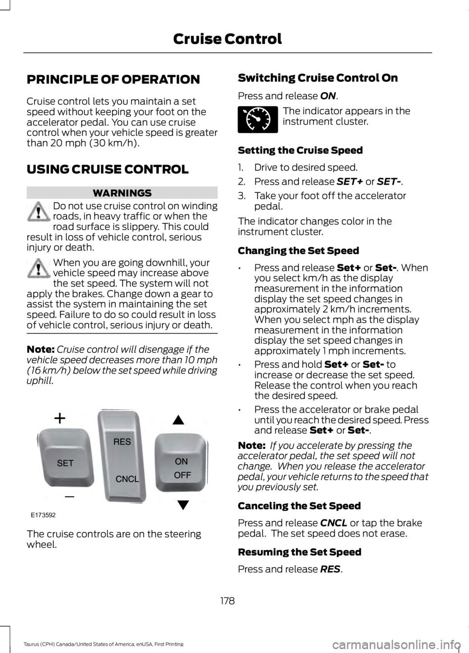 FORD TAURUS 2017  Owners Manual PRINCIPLE OF OPERATION
Cruise control lets you maintain a setspeed without keeping your foot on theaccelerator pedal. You can use cruisecontrol when your vehicle speed is greaterthan 20 mph (30 km/h).