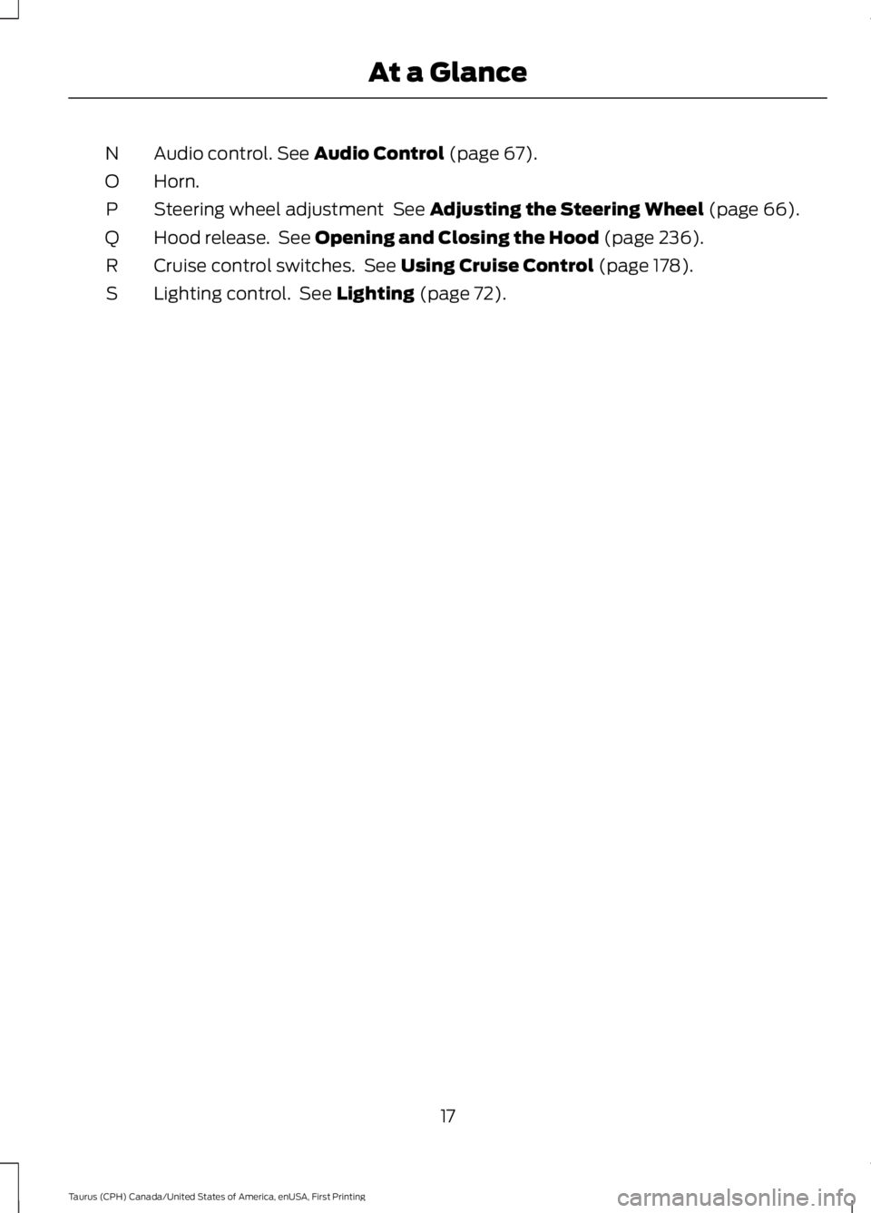 FORD TAURUS 2017 User Guide Audio control. See Audio Control (page 67).N
Horn.O
Steering wheel adjustment See Adjusting the Steering Wheel (page 66).P
Hood release. See Opening and Closing the Hood (page 236).Q
Cruise control FORD TAURUS 2017 User Guide Audio control. See Audio Control (page 67).N
Horn.O
Steering wheel adjustment See Adjusting the Steering Wheel (page 66).P
Hood release. See Opening and Closing the Hood (page 236).Q
Cruise control