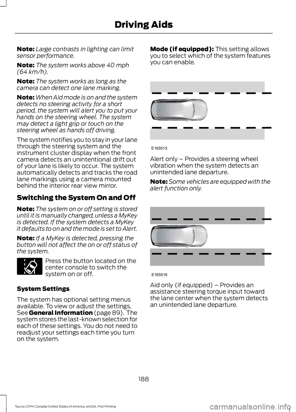 FORD TAURUS 2017 Owners Manual Note:Large contrasts in lighting can limitsensor performance.
Note:The system works above 40 mph(64 km/h).
Note:The system works as long as thecamera can detect one lane marking.
Note:When Aid mode is FORD TAURUS 2017 Owners Manual Note:Large contrasts in lighting can limitsensor performance.
Note:The system works above 40 mph(64 km/h).
Note:The system works as long as thecamera can detect one lane marking.
Note:When Aid mode is
