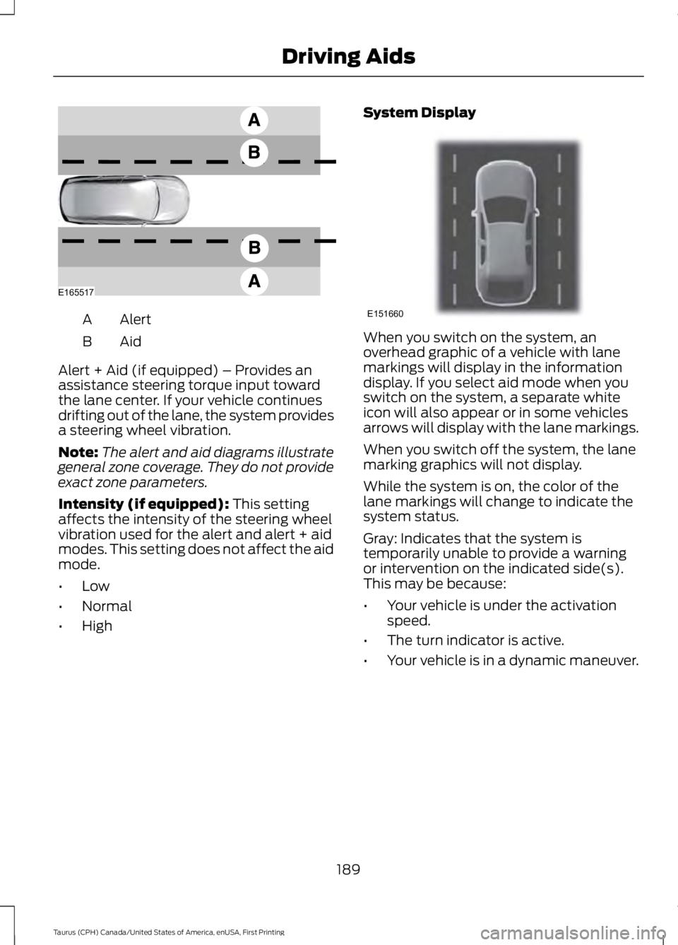 FORD TAURUS 2017 Owners Manual AlertA
AidB
Alert + Aid (if equipped) – Provides anassistance steering torque input towardthe lane center. If your vehicle continuesdrifting out of the lane, the system providesa steering wheel vibr FORD TAURUS 2017 Owners Manual AlertA
AidB
Alert + Aid (if equipped) – Provides anassistance steering torque input towardthe lane center. If your vehicle continuesdrifting out of the lane, the system providesa steering wheel vibr