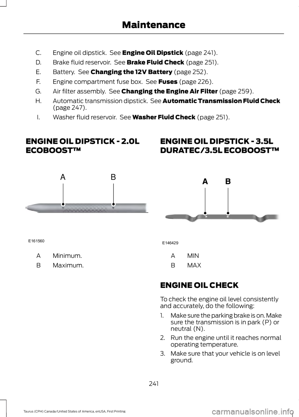 FORD TAURUS 2017 Owners Manual Engine oil dipstick. See Engine Oil Dipstick (page 241).C.
Brake fluid reservoir. See Brake Fluid Check (page 251).D.
Battery. See Changing the 12V Battery (page 252).E.
Engine compartment fuse box FORD TAURUS 2017 Owners Manual Engine oil dipstick. See Engine Oil Dipstick (page 241).C.
Brake fluid reservoir. See Brake Fluid Check (page 251).D.
Battery. See Changing the 12V Battery (page 252).E.
Engine compartment fuse box