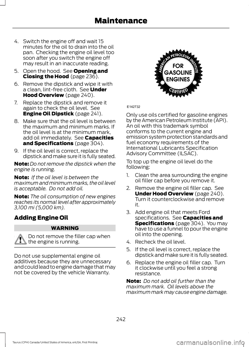 FORD TAURUS 2017  Owners Manual 4. Switch the engine off and wait 15minutes for the oil to drain into the oilpan.  Checking the engine oil level toosoon after you switch the engine offmay result in an inaccurate reading.
5. Open the