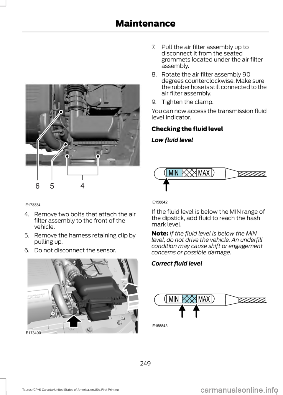 FORD TAURUS 2017 Service Manual 4. Remove two bolts that attach the airfilter assembly to the front of thevehicle.
5. Remove the harness retaining clip bypulling up.
6. Do not disconnect the sensor.
7. Pull the air filter assembly u